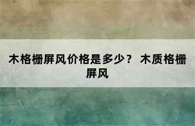 木格栅屏风价格是多少？ 木质格栅屏风